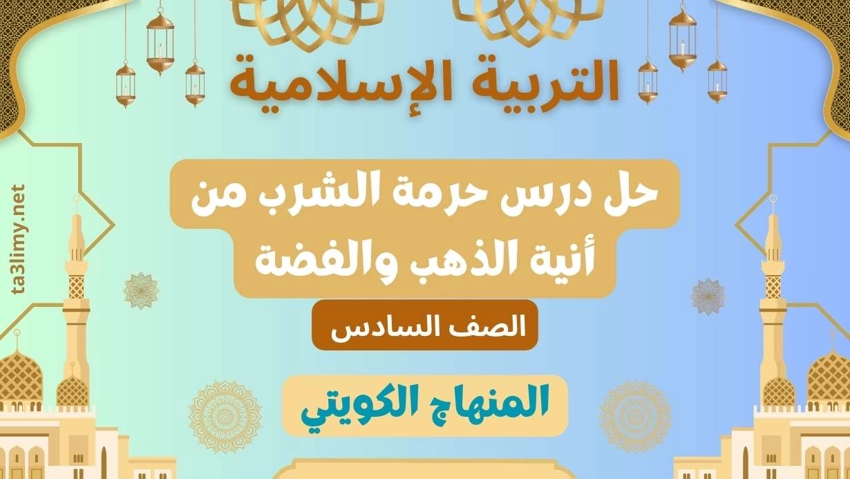 حل درس حرمة الشرب من أنية الذهب والفضة للصف السادس الكويت